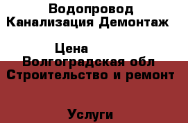 Водопровод Канализация Демонтаж › Цена ­ 100 - Волгоградская обл. Строительство и ремонт » Услуги   . Волгоградская обл.